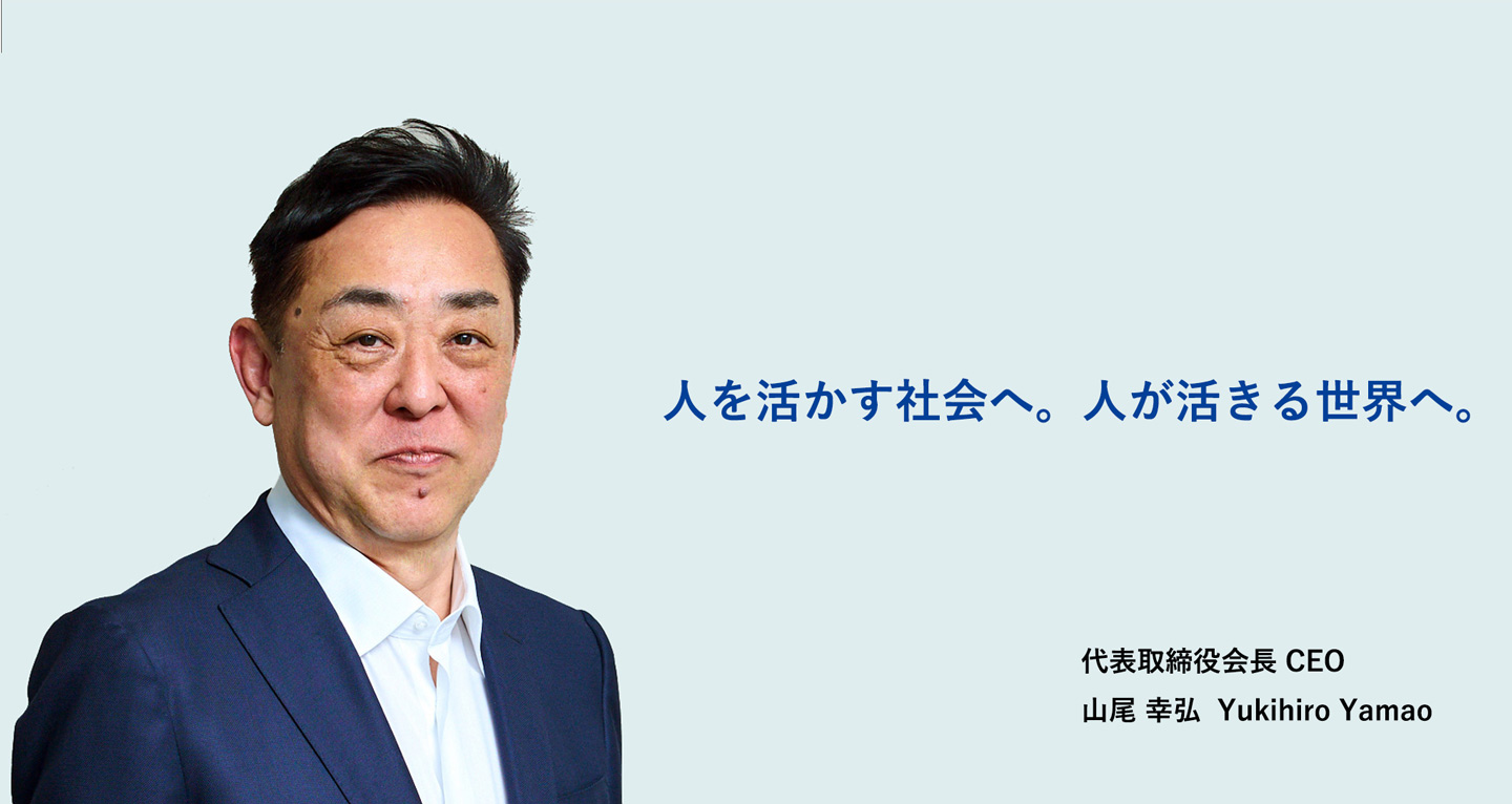 人を活かす社会へ。人が活きる世界へ。 代表取締役会長 CEO 山尾 幸弘 Yukihiro Yamao